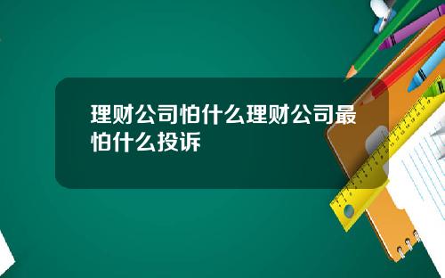 理财公司怕什么理财公司最怕什么投诉