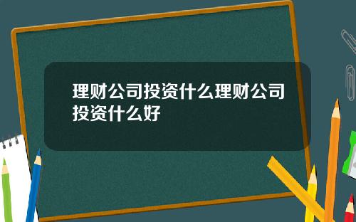 理财公司投资什么理财公司投资什么好