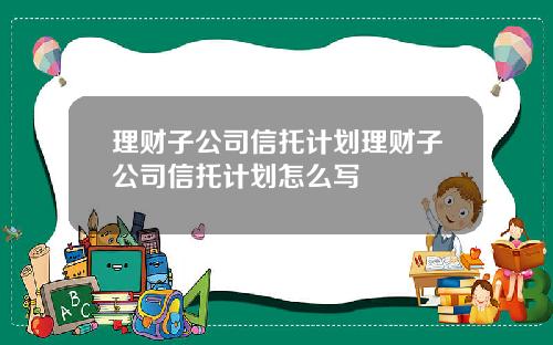 理财子公司信托计划理财子公司信托计划怎么写