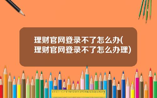 理财官网登录不了怎么办(理财官网登录不了怎么办理)