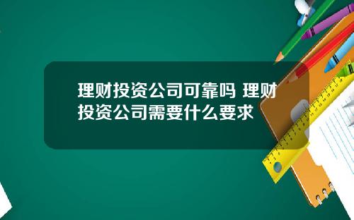 理财投资公司可靠吗 理财投资公司需要什么要求