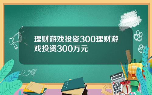 理财游戏投资300理财游戏投资300万元