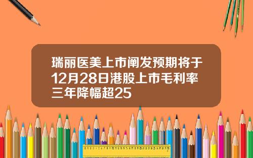 瑞丽医美上市阐发预期将于12月28日港股上市毛利率三年降幅超25