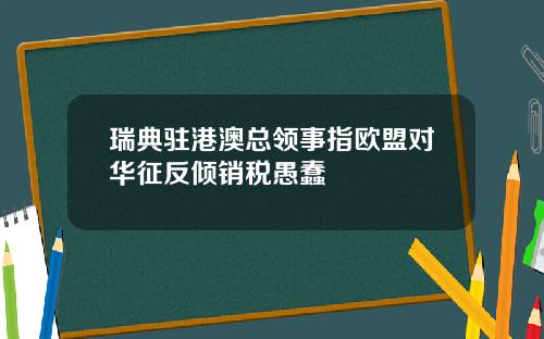 瑞典驻港澳总领事指欧盟对华征反倾销税愚蠢
