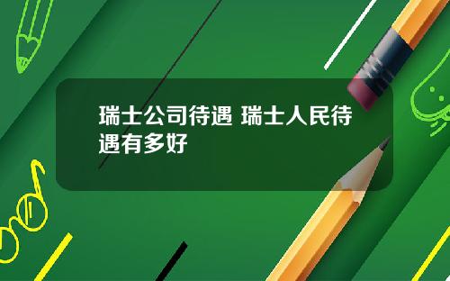 瑞士公司待遇 瑞士人民待遇有多好