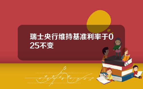 瑞士央行维持基准利率于025不变