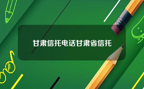 甘肃信托电话甘肃省信托