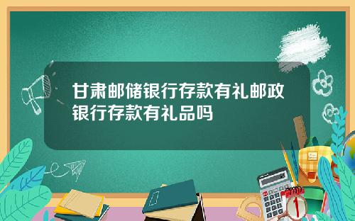 甘肃邮储银行存款有礼邮政银行存款有礼品吗