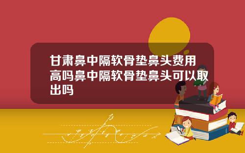 甘肃鼻中隔软骨垫鼻头费用高吗鼻中隔软骨垫鼻头可以取出吗
