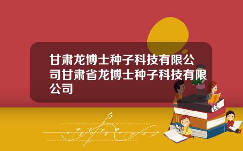 甘肃龙博士种子科技有限公司甘肃省龙博士种子科技有限公司