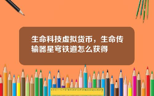 生命科技虚拟货币,生命传输器星穹铁道怎么获得