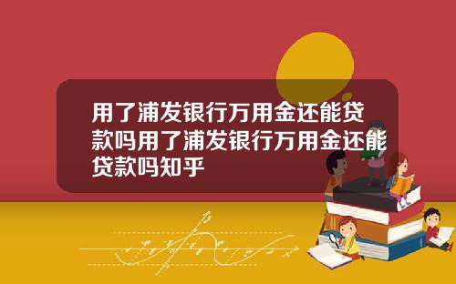 用了浦发银行万用金还能贷款吗用了浦发银行万用金还能贷款吗知乎