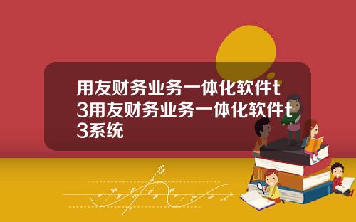 用友财务业务一体化软件t3用友财务业务一体化软件t3系统