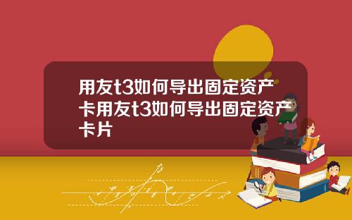 用友t3如何导出固定资产卡用友t3如何导出固定资产卡片