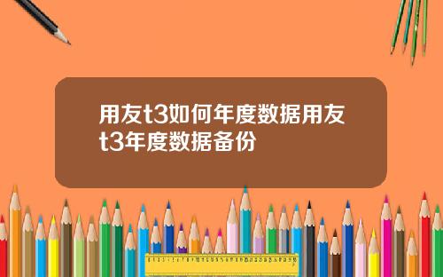 用友t3如何年度数据用友t3年度数据备份