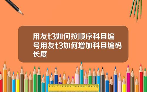 用友t3如何按顺序科目编号用友t3如何增加科目编码长度