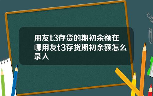 用友t3存货的期初余额在哪用友t3存货期初余额怎么录入