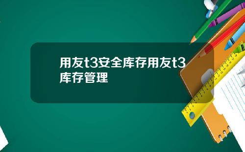 用友t3安全库存用友t3库存管理