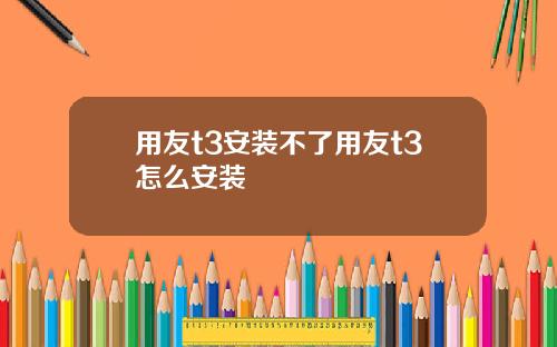 用友t3安装不了用友t3怎么安装