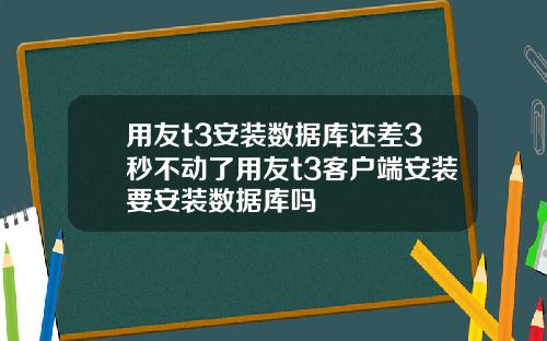 用友t3安装数据库还差3秒不动了用友t3客户端安装要安装数据库吗