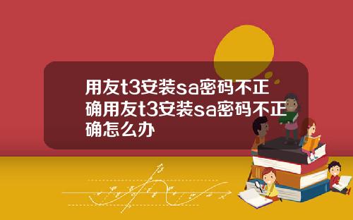 用友t3安装sa密码不正确用友t3安装sa密码不正确怎么办