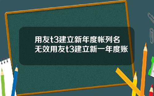 用友t3建立新年度帐列名无效用友t3建立新一年度账