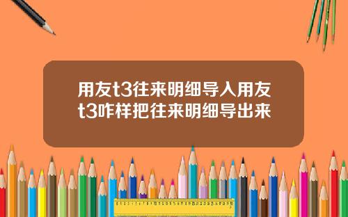 用友t3往来明细导入用友t3咋样把往来明细导出来