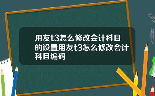 用友t3怎么修改会计科目的设置用友t3怎么修改会计科目编码