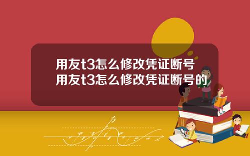 用友t3怎么修改凭证断号用友t3怎么修改凭证断号的