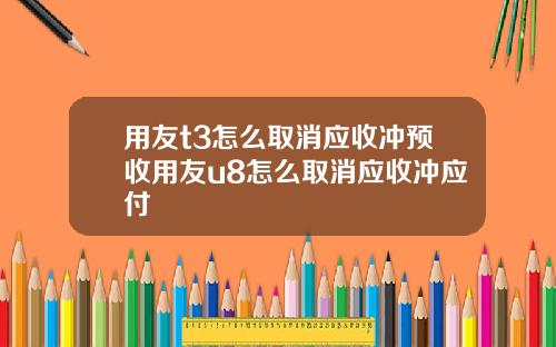 用友t3怎么取消应收冲预收用友u8怎么取消应收冲应付