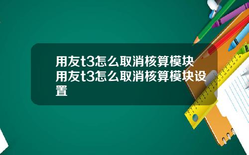 用友t3怎么取消核算模块用友t3怎么取消核算模块设置