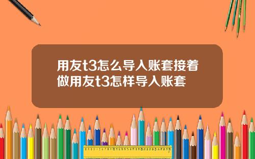 用友t3怎么导入账套接着做用友t3怎样导入账套