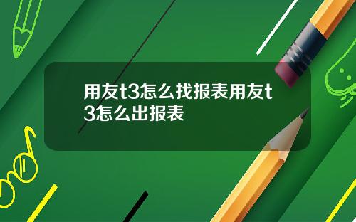 用友t3怎么找报表用友t3怎么出报表