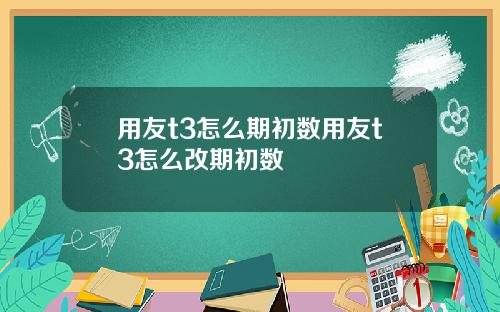 用友t3怎么期初数用友t3怎么改期初数