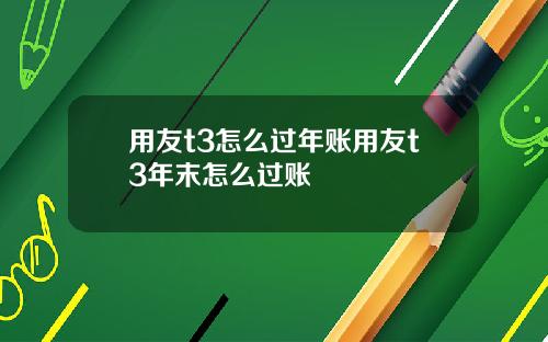 用友t3怎么过年账用友t3年末怎么过账