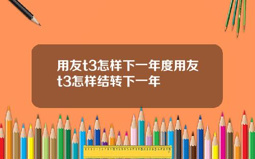 用友t3怎样下一年度用友t3怎样结转下一年