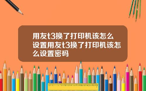 用友t3换了打印机该怎么设置用友t3换了打印机该怎么设置密码