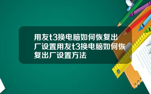 用友t3换电脑如何恢复出厂设置用友t3换电脑如何恢复出厂设置方法