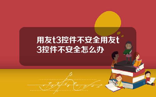 用友t3控件不安全用友t3控件不安全怎么办