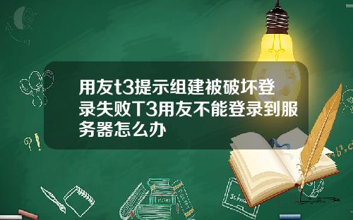 用友t3提示组建被破坏登录失败T3用友不能登录到服务器怎么办