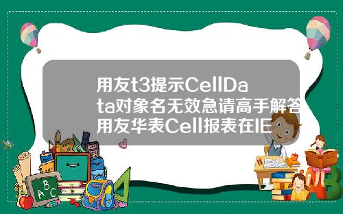 用友t3提示CellData对象名无效急请高手解答用友华表Cell报表在IE8下怎么不能使用啊