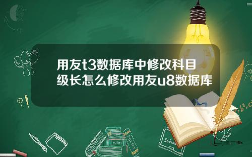 用友t3数据库中修改科目级长怎么修改用友u8数据库