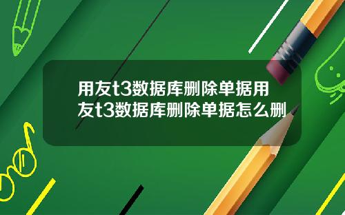 用友t3数据库删除单据用友t3数据库删除单据怎么删