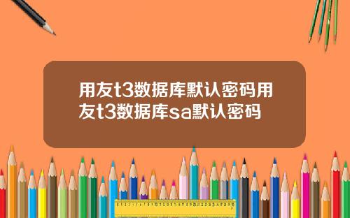 用友t3数据库默认密码用友t3数据库sa默认密码