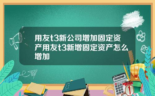 用友t3新公司增加固定资产用友t3新增固定资产怎么增加
