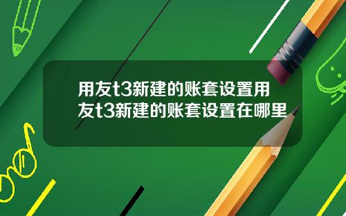 用友t3新建的账套设置用友t3新建的账套设置在哪里