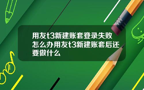用友t3新建账套登录失败怎么办用友t3新建账套后还要做什么
