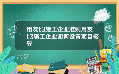 用友t3施工企业准则用友t3施工企业如何设置项目核算