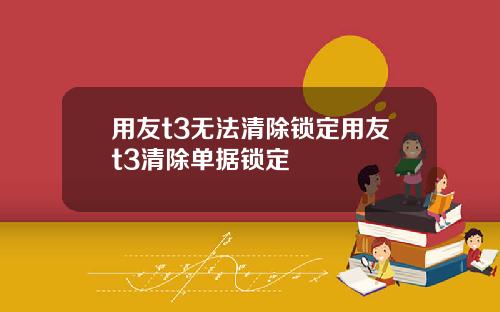 用友t3无法清除锁定用友t3清除单据锁定