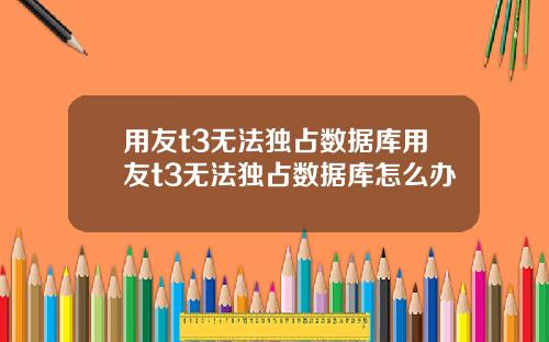 用友t3无法独占数据库用友t3无法独占数据库怎么办